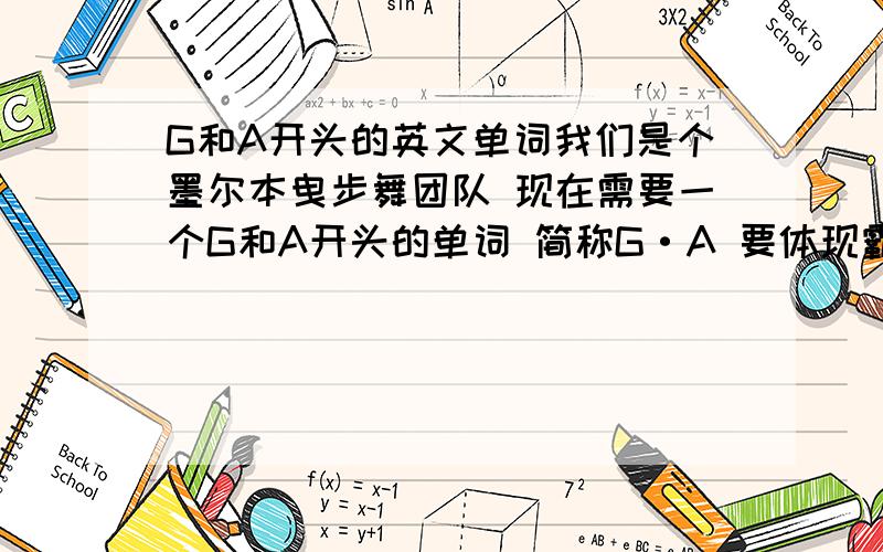 G和A开头的英文单词我们是个墨尔本曳步舞团队 现在需要一个G和A开头的单词 简称G·A 要体现霸气嚣张的如果有另外的好单词或是名字 我们也可以录用.