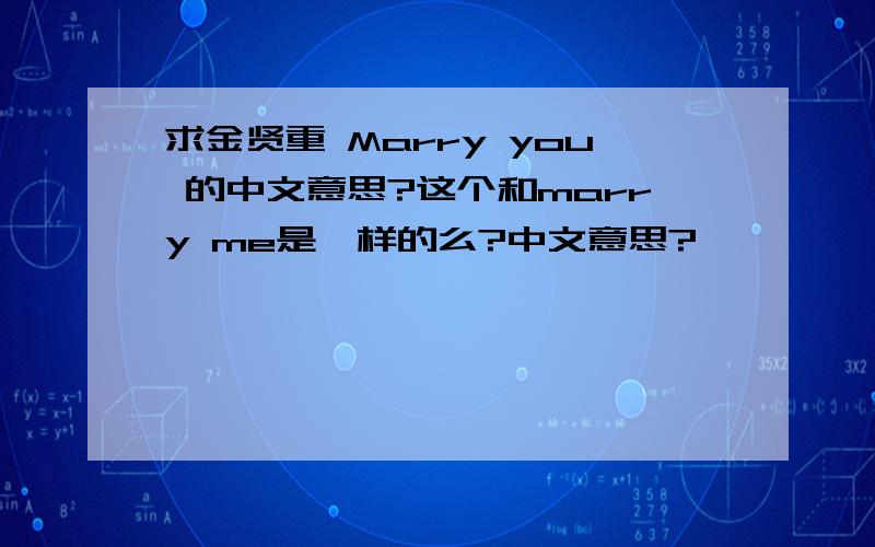 求金贤重 Marry you 的中文意思?这个和marry me是一样的么?中文意思?