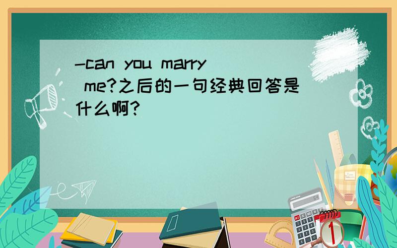 -can you marry me?之后的一句经典回答是什么啊?