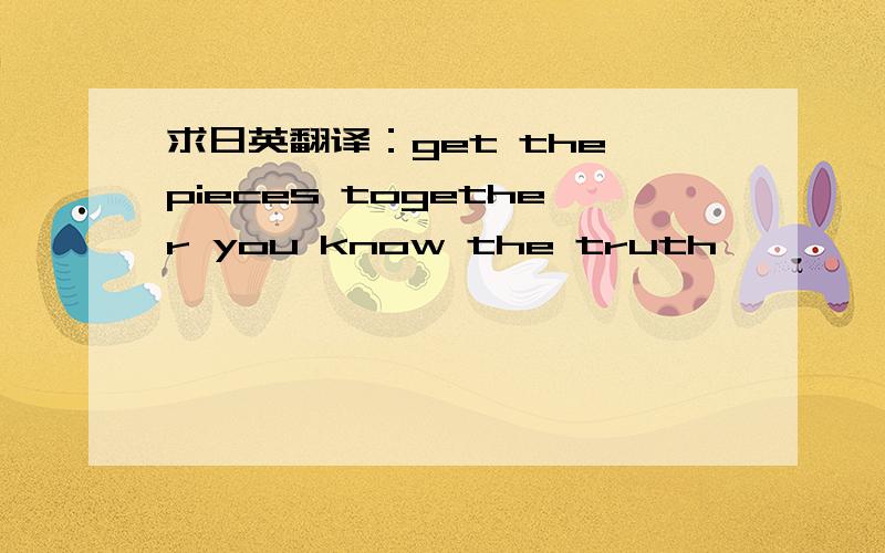 求日英翻译：get the pieces together you know the truth