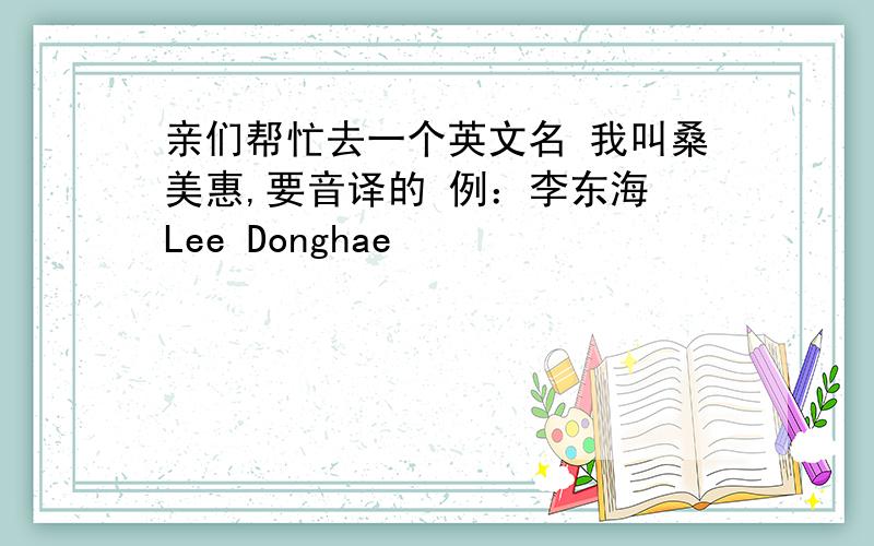 亲们帮忙去一个英文名 我叫桑美惠,要音译的 例：李东海 Lee Donghae