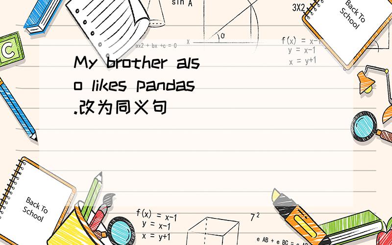 My brother also likes pandas.改为同义句