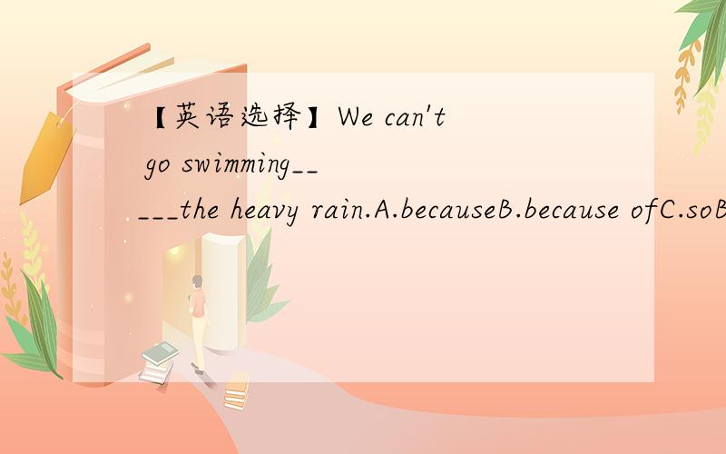 【英语选择】We can't go swimming_____the heavy rain.A.becauseB.because ofC.soB.but