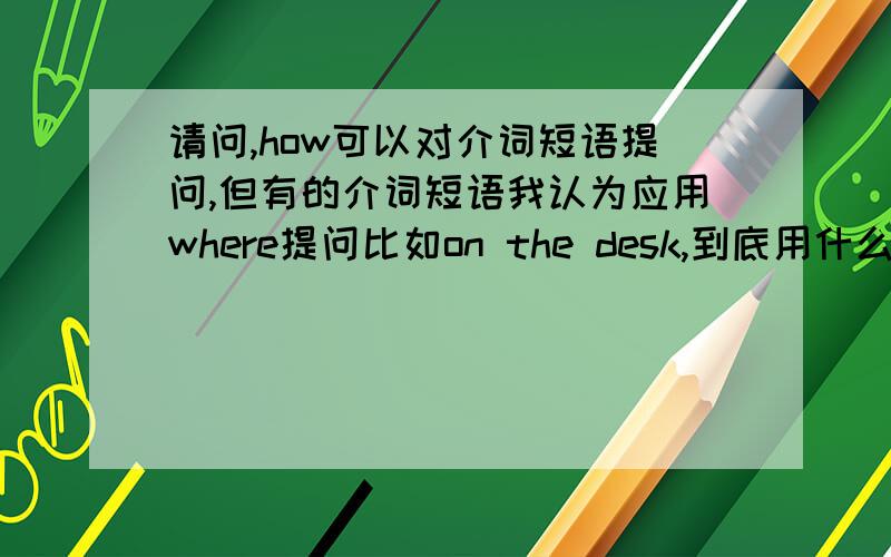 请问,how可以对介词短语提问,但有的介词短语我认为应用where提问比如on the desk,到底用什么,怎么区分