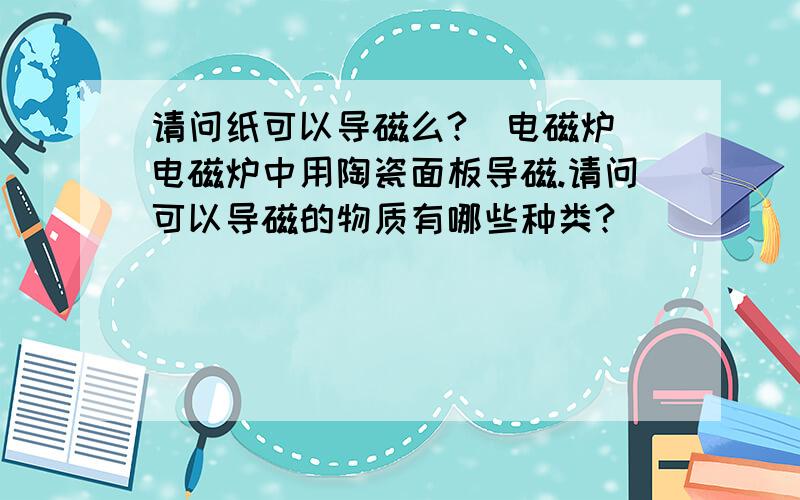 请问纸可以导磁么?（电磁炉）电磁炉中用陶瓷面板导磁.请问可以导磁的物质有哪些种类?