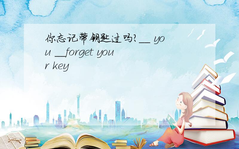 你忘记带钥匙过吗?__ you __forget your key