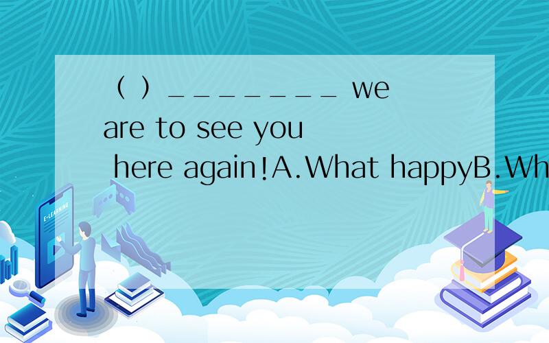 （ ）_______ we are to see you here again!A.What happyB.What a happyC.How happyD.How happily