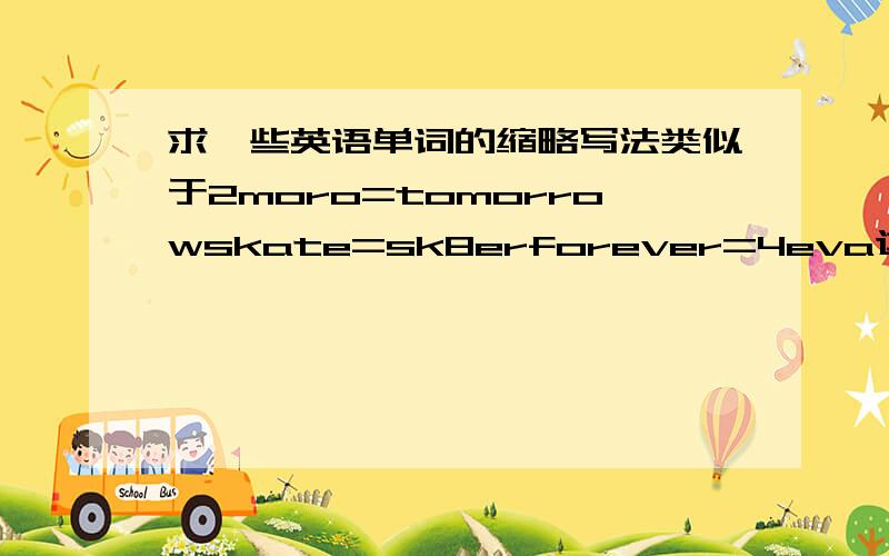 求一些英语单词的缩略写法类似于2moro=tomorrowskate=sk8erforever=4eva这种类型的缩写