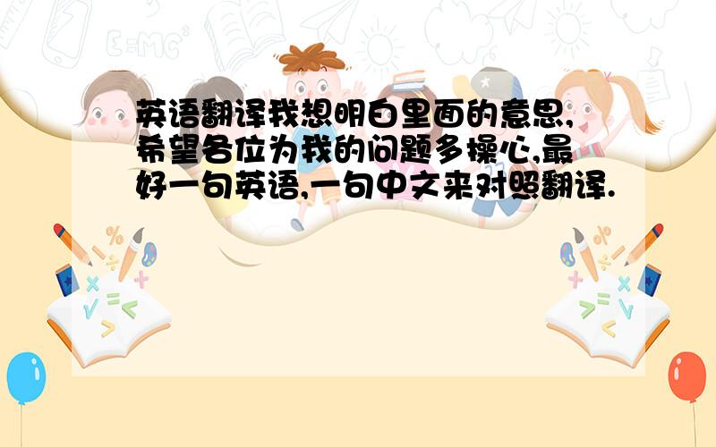 英语翻译我想明白里面的意思,希望各位为我的问题多操心,最好一句英语,一句中文来对照翻译.