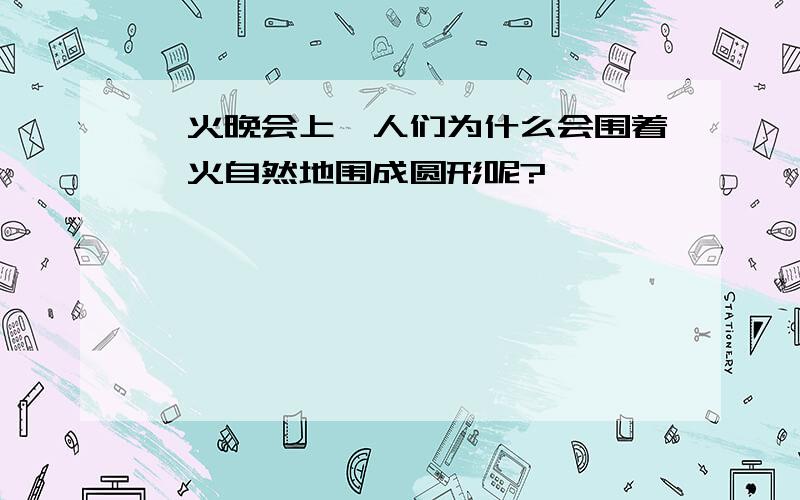 篝火晚会上,人们为什么会围着篝火自然地围成圆形呢?