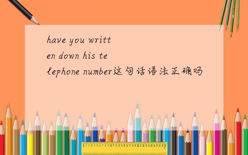 have you written down his telephone number这句话语法正确吗