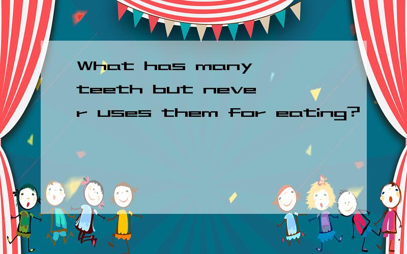 What has many teeth but never uses them for eating?