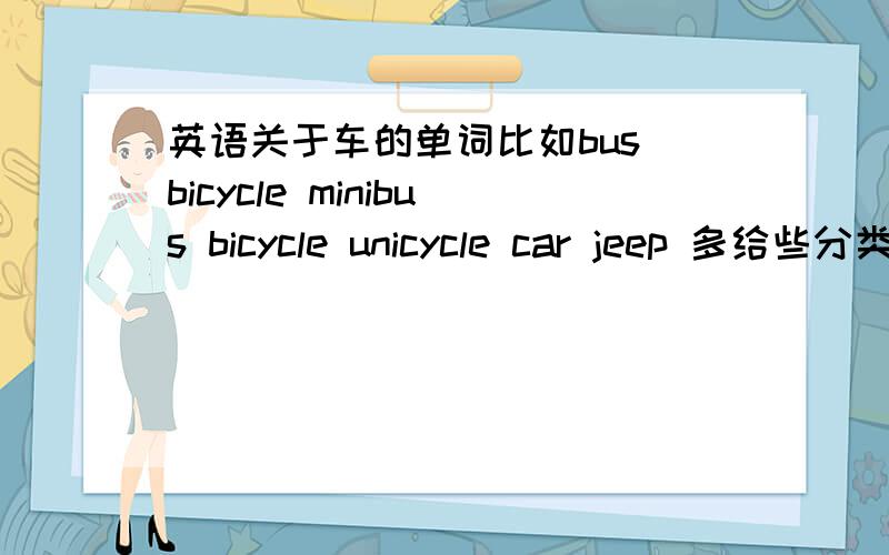 英语关于车的单词比如bus bicycle minibus bicycle unicycle car jeep 多给些分类并加汉语