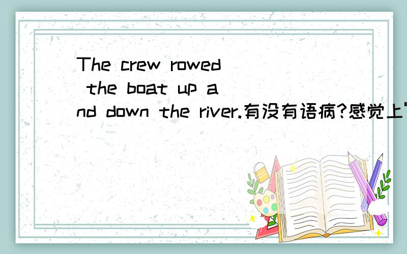 The crew rowed the boat up and down the river.有没有语病?感觉上