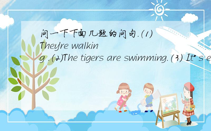 问一下下面几题的问句.（1）They're walking .（2）The tigers are swimming.(3) It