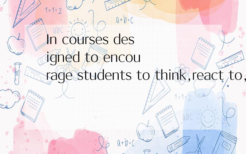 In courses designed to encourage students to think,react to,and evaluate ideas and issues,class discussions are a common form of instruction.请教这句话的前半部分In courses designed to encourage students to think,react to,and evaluate ideas