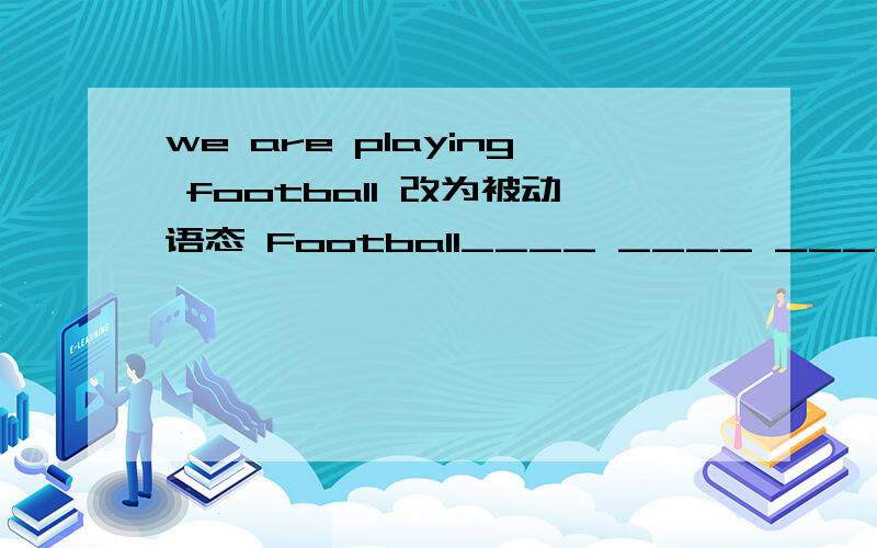 we are playing football 改为被动语态 Football____ ____ _____ by us