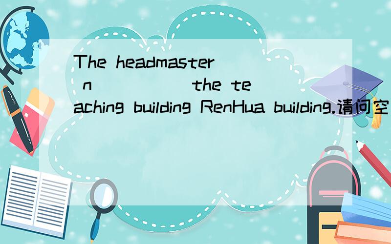 The headmaster n_____ the teaching building RenHua building.请问空格填什么?