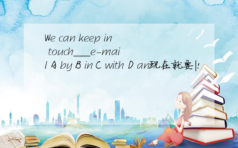 We can keep in touch___e-mail A by B in C with D an现在就要|!