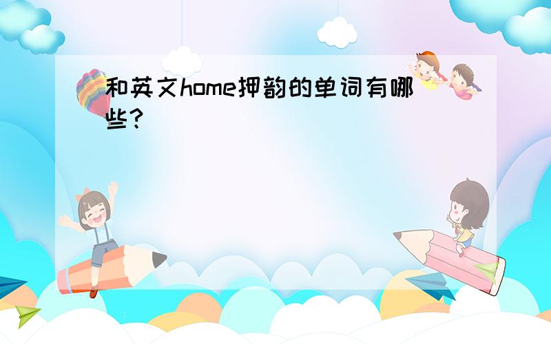 和英文home押韵的单词有哪些?