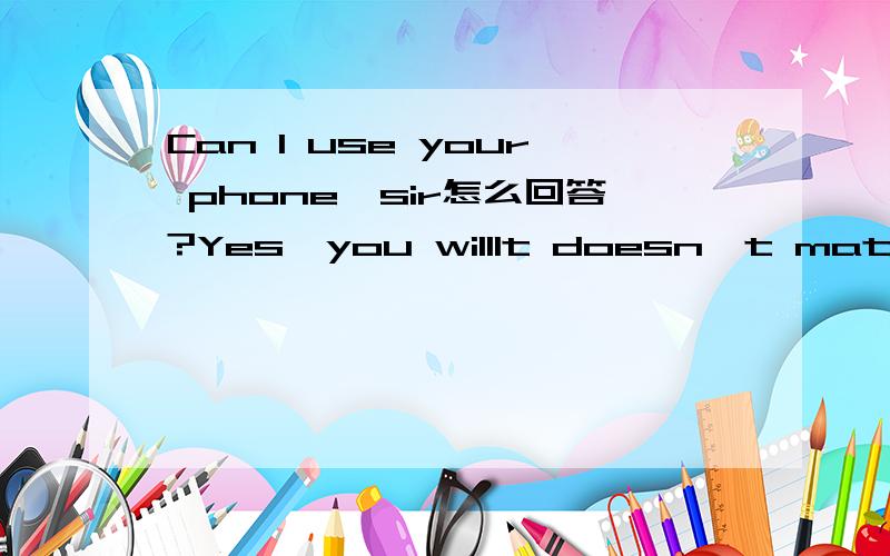 Can I use your phone,sir怎么回答?Yes,you willIt doesn't matterSure,go aheadI'm sorry but I do理由啊理由.