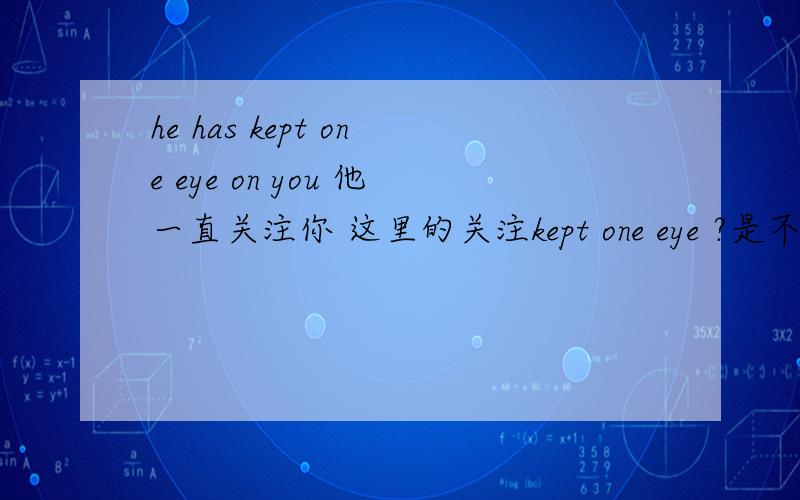 he has kept one eye on you 他一直关注你 这里的关注kept one eye ?是不可以用attention或Focus?