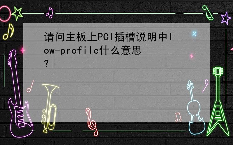 请问主板上PCI插槽说明中low-profile什么意思?