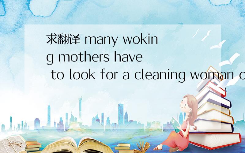 求翻译 many woking mothers have to look for a cleaning woman one day or……many woking mothers have to look for a cleaning woman one day or more days a week to help with housework and look after the children