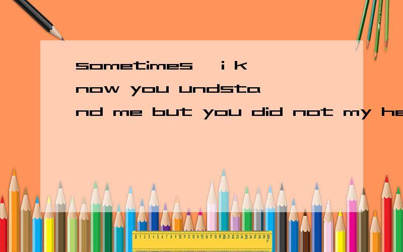 sometimes ,i know you undstand me but you did not my heart ,so i miss you