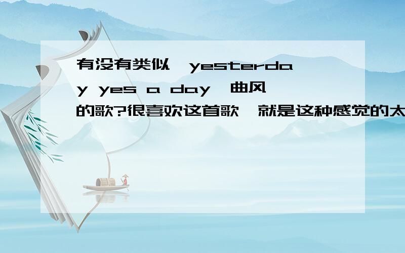 有没有类似《yesterday yes a day》曲风的歌?很喜欢这首歌,就是这种感觉的太少了,