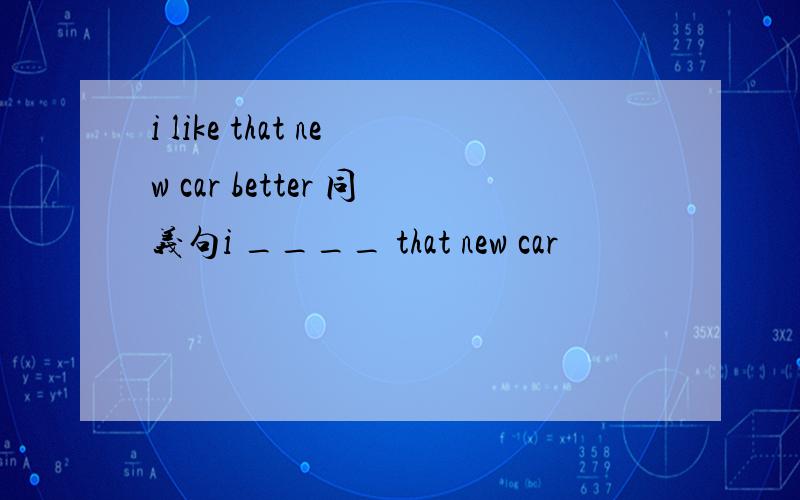 i like that new car better 同义句i ____ that new car