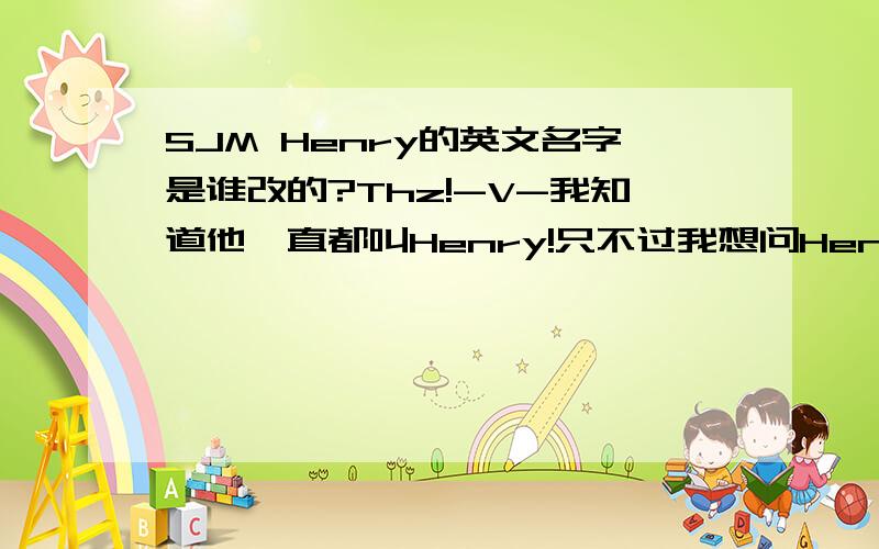 SJM Henry的英文名字是谁改的?Thz!-V-我知道他一直都叫Henry!只不过我想问Henry这个名字是不是他父母在他出世后帮他取的!还是Henry他自己取的!