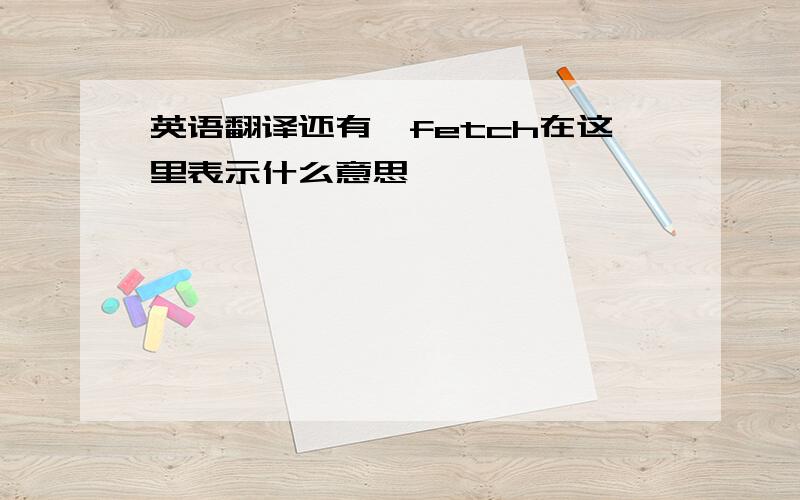 英语翻译还有,fetch在这里表示什么意思