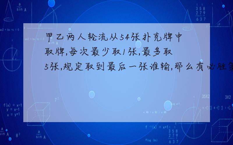 甲乙两人轮流从54张扑克牌中取牌,每次最少取1张,最多取5张,规定取到最后一张谁输,那么有必胜策略的是?