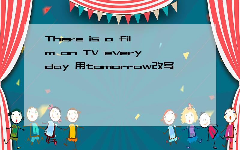 There is a film on TV every day 用tomorrow改写