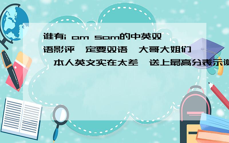 谁有i am sam的中英双语影评一定要双语,大哥大姐们,本人英文实在太差,送上最高分表示谢意