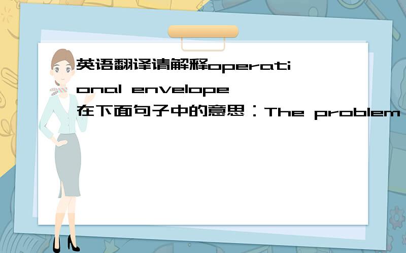 英语翻译请解释operational envelope 在下面句子中的意思：The problem of accurate and reliable surface detection across the entire operational envelope is more complex.别给我译成什么“操作的信封”,那太可笑了.