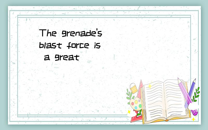 The grenade's blast force is a great