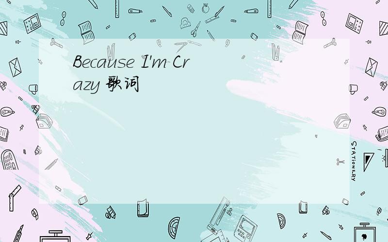 Because I'm Crazy 歌词