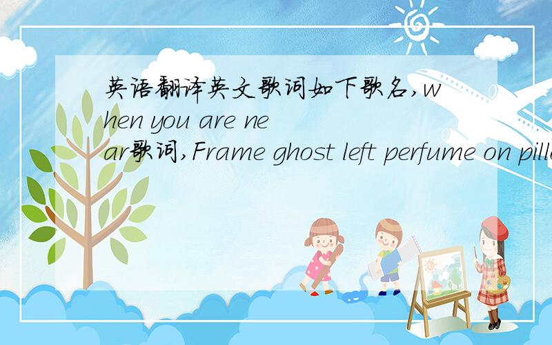 英语翻译英文歌词如下歌名,when you are near歌词,Frame ghost left perfume on pillowRoom without a haloLosing my sleepAlmost on and off in echoesTime is passing so slowDragging me deepI can't make anything out of might've beensWill tomorro