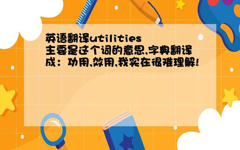 英语翻译utilities 主要是这个词的意思,字典翻译成：功用,效用,我实在很难理解!