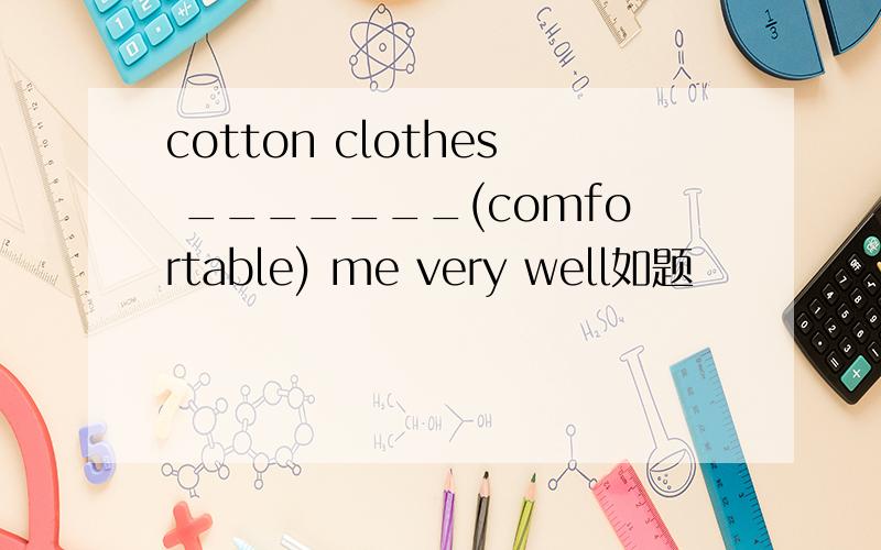 cotton clothes _______(comfortable) me very well如题