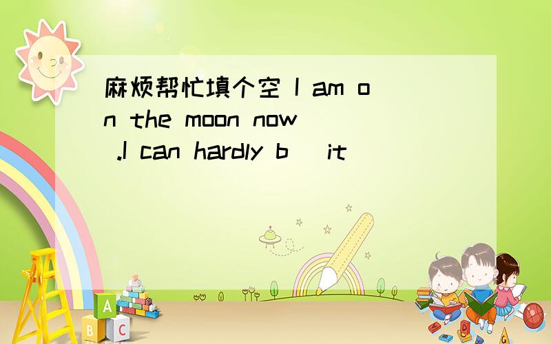 麻烦帮忙填个空 I am on the moon now .I can hardly b＿ it