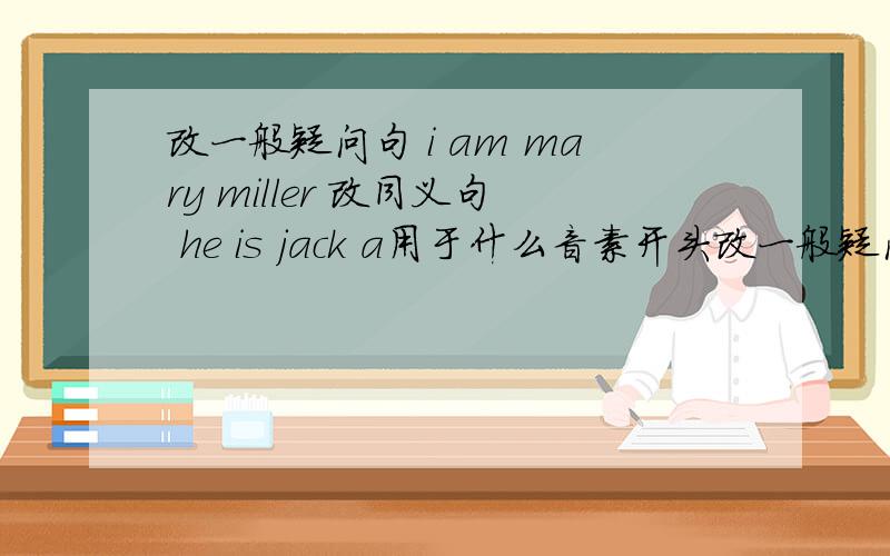 改一般疑问句 i am mary miller 改同义句 he is jack a用于什么音素开头改一般疑问句i am mary miller改同义句he is jacka用于什么音素开头名词前那么am呢?