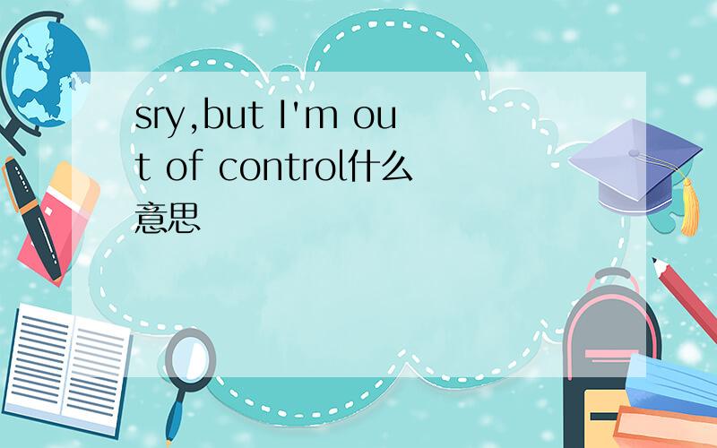 sry,but I'm out of control什么意思