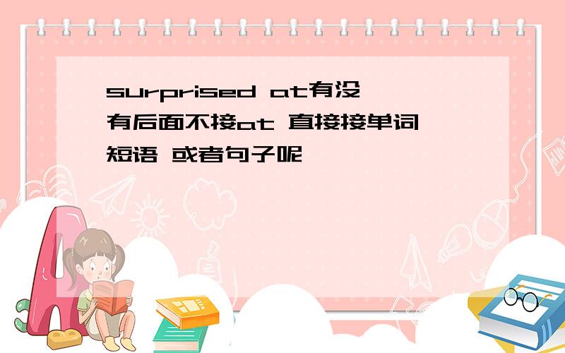 surprised at有没有后面不接at 直接接单词 短语 或者句子呢