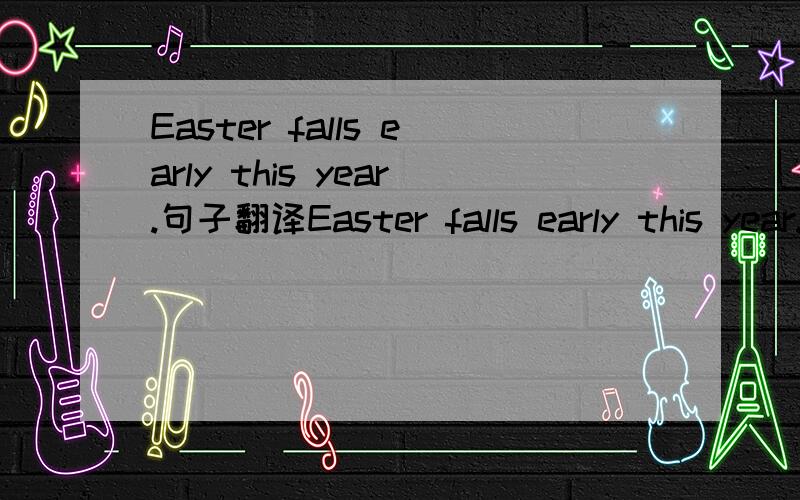 Easter falls early this year.句子翻译Easter falls early this year.今年的复活节来得早.Easter comes early this year.今年复活节来得早.请问用falls也可以吗?以上的句子翻译对吗?谢谢!