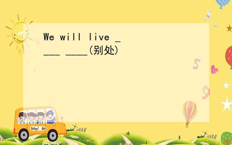 We will live ____ ____(别处)