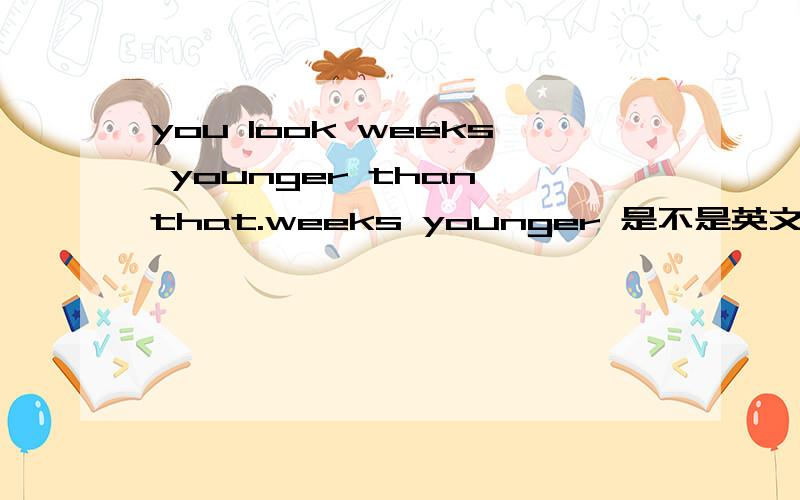 you look weeks younger than that.weeks younger 是不是英文里的特定用法?