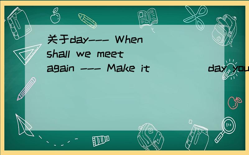 关于day--- When shall we meet again --- Make it ____ day you like .It's OK to me .A.one B.another C.some D.any